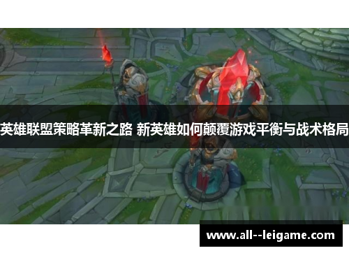 英雄联盟策略革新之路 新英雄如何颠覆游戏平衡与战术格局