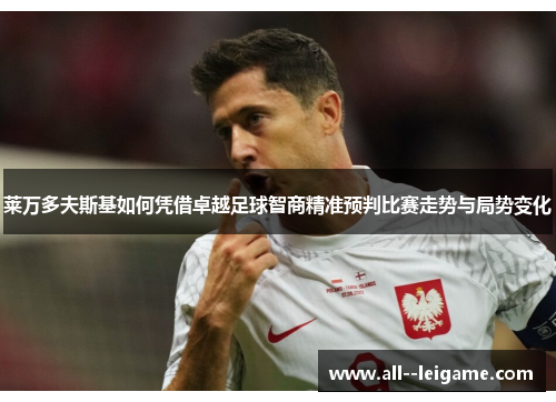 莱万多夫斯基如何凭借卓越足球智商精准预判比赛走势与局势变化