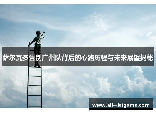 萨尔瓦多告别广州队背后的心路历程与未来展望揭秘