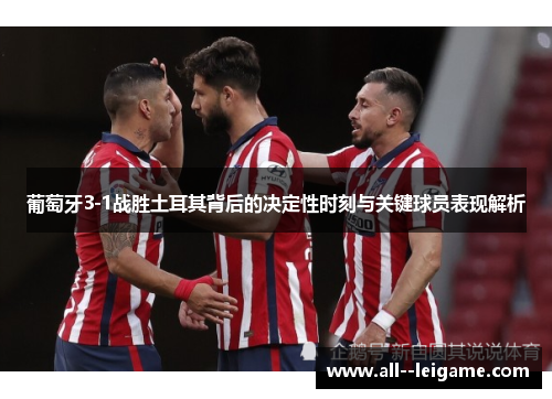 葡萄牙3-1战胜土耳其背后的决定性时刻与关键球员表现解析