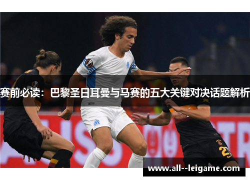 赛前必读:巴黎圣日耳曼与马赛的五大关键对决话题解析 赛前必读:巴黎圣日耳曼与马赛的五大关键对决话题解析