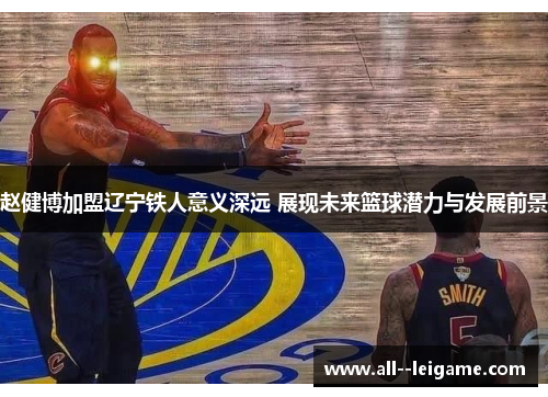赵健博加盟辽宁铁人意义深远 展现未来篮球潜力与发展前景 赵健博加盟辽宁铁人意义深远 展现未来篮球潜力与发展前景