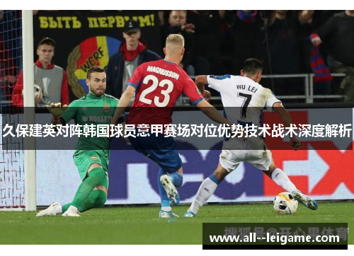 久保建英对阵韩国球员意甲赛场对位优势技术战术深度解析 久保建英对阵韩国球员意甲赛场对位优势技术战术深度解析