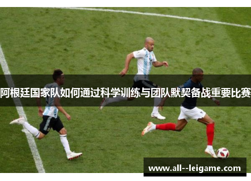 阿根廷国家队如何通过科学训练与团队默契备战重要比赛
