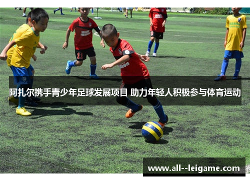 阿扎尔携手青少年足球发展项目 助力年轻人积极参与体育运动 阿扎尔携手青少年足球发展项目 助力年轻人积极参与体育运动
