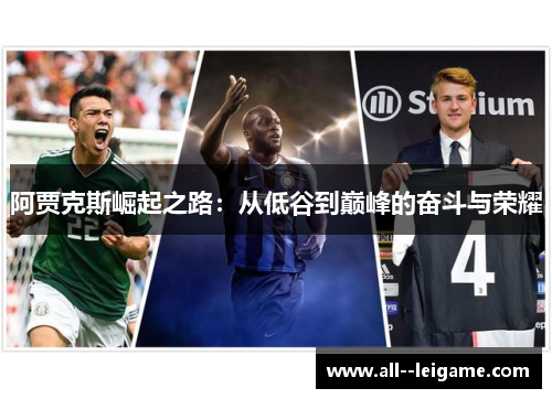 阿贾克斯崛起之路:从低谷到巅峰的奋斗与荣耀 阿贾克斯崛起之路:从低谷到巅峰的奋斗与荣耀