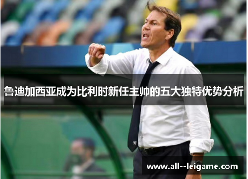 鲁迪加西亚成为比利时新任主帅的五大独特优势分析 鲁迪加西亚成为比利时新任主帅的五大独特优势分析
