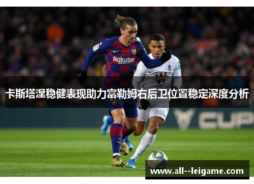 卡斯塔涅稳健表现助力富勒姆右后卫位置稳定深度分析 卡斯塔涅稳健表现助力富勒姆右后卫位置稳定深度分析