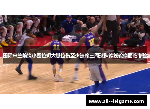 国际米兰前锋小图拉姆大腿拉伤至少缺席三周球队锋线轮换面临考验 国际米兰前锋小图拉姆大腿拉伤至少缺席三周球队锋线轮换面临考验