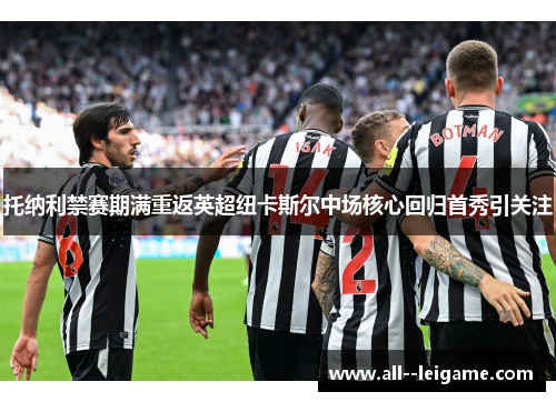 托纳利禁赛期满重返英超纽卡斯尔中场核心回归首秀引关注 托纳利禁赛期满重返英超纽卡斯尔中场核心回归首秀引关注