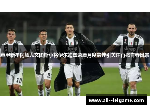 意甲新星闪耀尤文图斯小将伊尔迪兹荣膺月度最佳引关注再掀青春风暴 意甲新星闪耀尤文图斯小将伊尔迪兹荣膺月度最佳引关注再掀青春风暴
