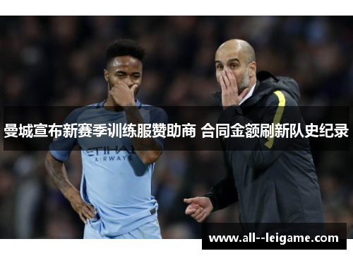 曼城宣布新赛季训练服赞助商 合同金额刷新队史纪录 曼城宣布新赛季训练服赞助商 合同金额刷新队史纪录
