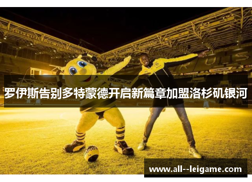 罗伊斯告别多特蒙德开启新篇章加盟洛杉矶银河