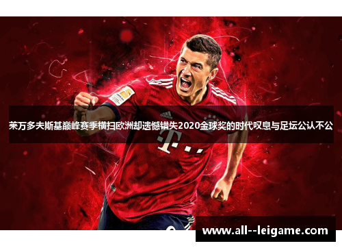 莱万多夫斯基巅峰赛季横扫欧洲却遗憾错失2020金球奖的时代叹息与足坛公认不公 莱万多夫斯基巅峰赛季横扫欧洲却遗憾错失2020金球奖的时代叹息与足坛公认不公