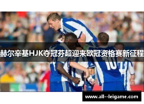 赫尔辛基HJK夺冠芬超迎来欧冠资格赛新征程 赫尔辛基HJK夺冠芬超迎来欧冠资格赛新征程