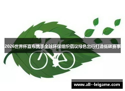 2026世界杯宣布携手全球环保组织倡议绿色出行打造低碳赛事 2026世界杯宣布携手全球环保组织倡议绿色出行打造低碳赛事