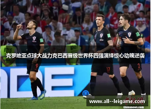 克罗地亚点球大战力克巴西晋级世界杯四强演绎惊心动魄逆袭