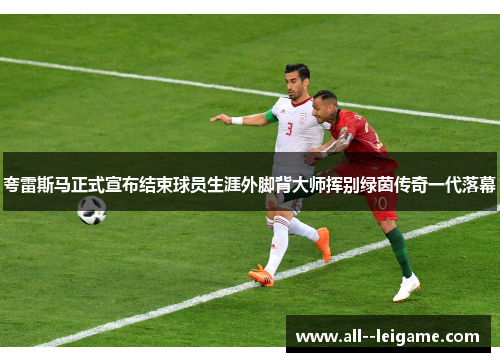 夸雷斯马正式宣布结束球员生涯外脚背大师挥别绿茵传奇一代落幕 夸雷斯马正式宣布结束球员生涯外脚背大师挥别绿茵传奇一代落幕