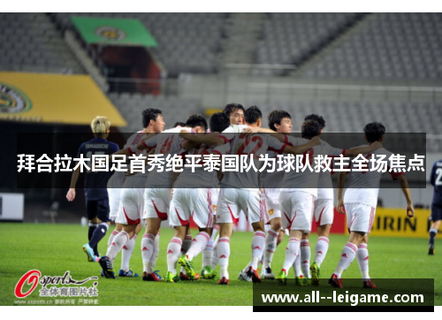 拜合拉木国足首秀绝平泰国队为球队救主全场焦点