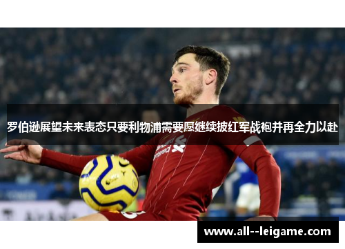 罗伯逊展望未来表态只要利物浦需要愿继续披红军战袍并再全力以赴