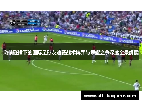 激情碰撞下的国际足球友谊赛战术博弈与荣耀之争深度全景解读 激情碰撞下的国际足球友谊赛战术博弈与荣耀之争深度全景解读
