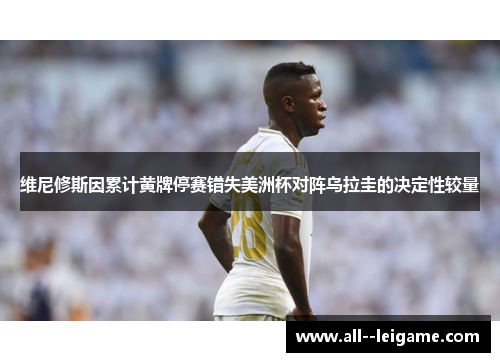 维尼修斯因累计黄牌停赛错失美洲杯对阵乌拉圭的决定性较量