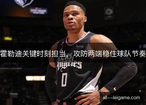 霍勒迪关键时刻担当，攻防两端稳住球队节奏