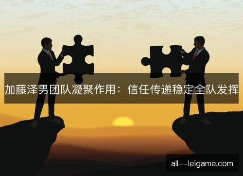 加藤泽男团队凝聚作用：信任传递稳定全队发挥