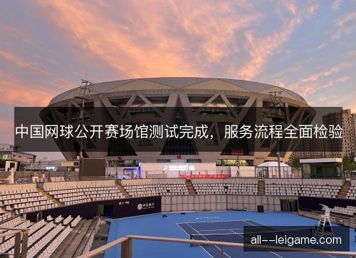 中国网球公开赛场馆测试完成，服务流程全面检验