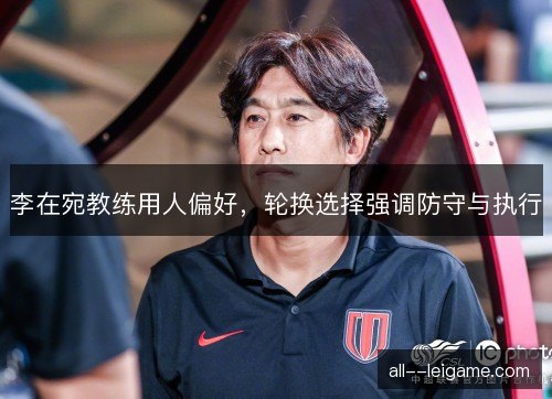 李在宛教练用人偏好，轮换选择强调防守与执行