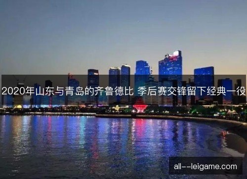 2020年山东与青岛的齐鲁德比 季后赛交锋留下经典一役 2020年山东与青岛的齐鲁德比 季后赛交锋留下经典一役
